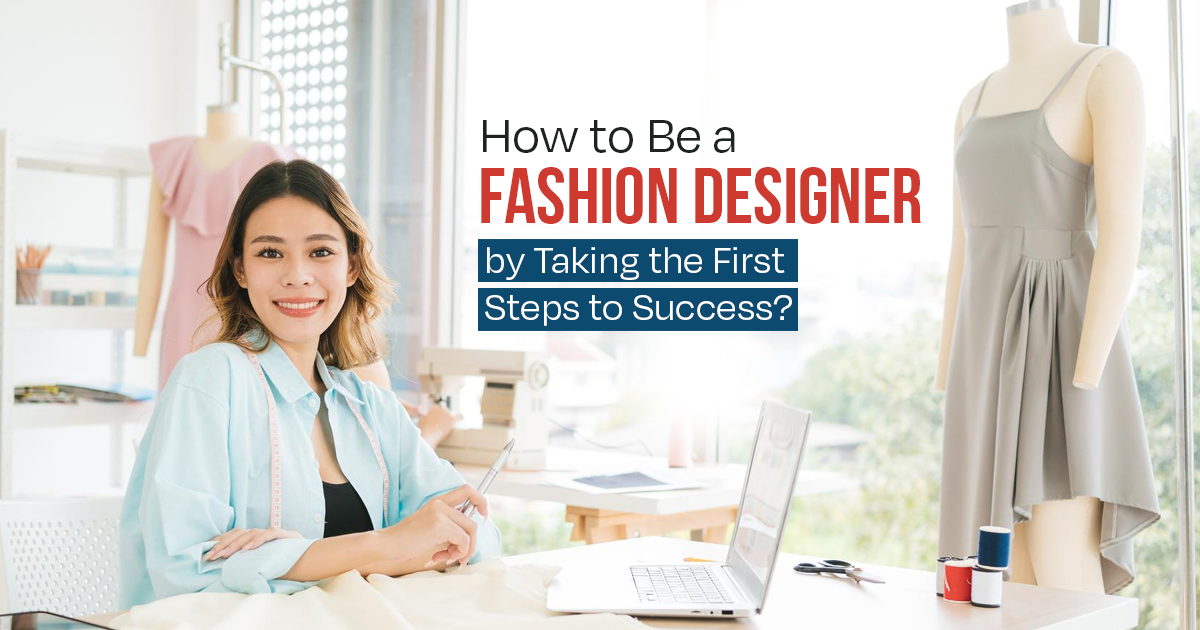 How to Be a Fashion Designer by Taking the First Steps to Success